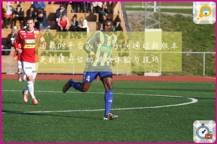 问鼎pg平台入口：如何通过新版本更新提升你的游戏体验与技巧