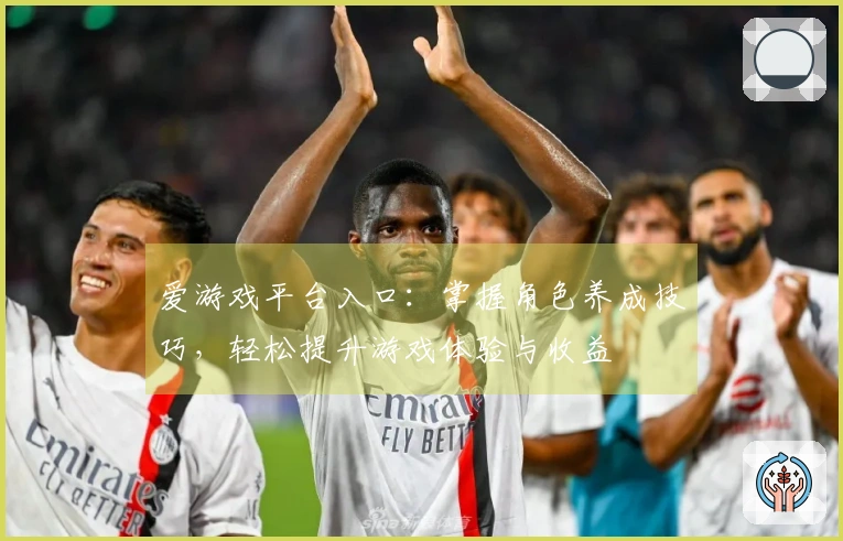 爱游戏平台入口:掌握角色养成技巧,轻松提升游戏体验与收益