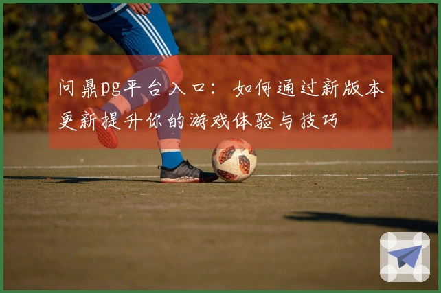问鼎pg平台入口:如何通过新版本更新提升你的游戏体验与技巧