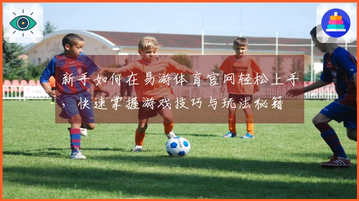 新手如何在易游体育官网轻松上手，快速掌握游戏技巧与玩法秘籍